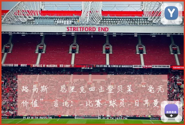 路易斯・恩里克回击登贝莱 “毫无价值” 言论：_比赛_球员_日耳曼