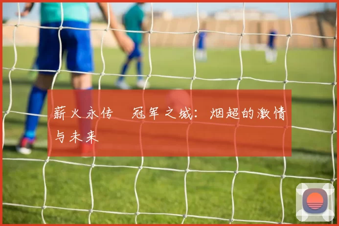 薪火永传•冠军之城：烟超的激情与未来