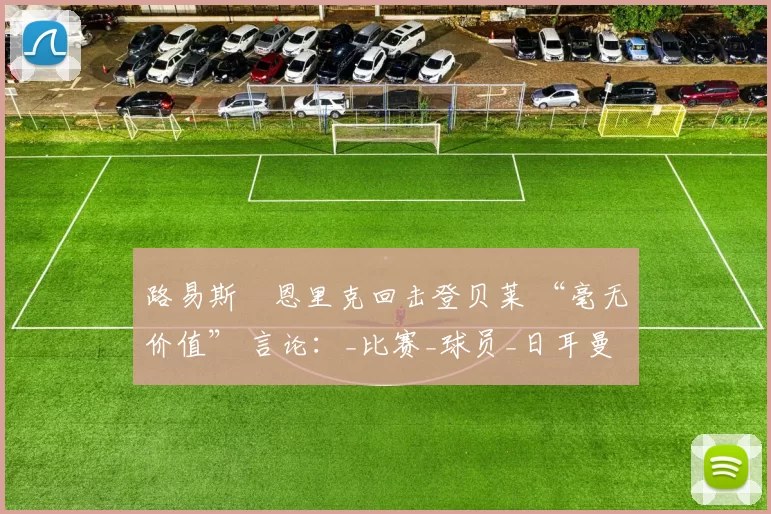 路易斯・恩里克回击登贝莱 “毫无价值” 言论：_比赛_球员_日耳曼