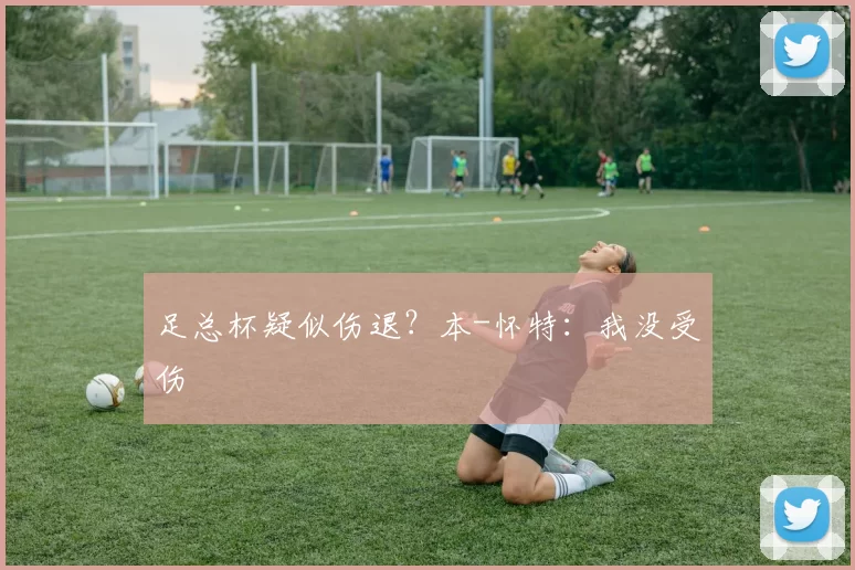 足总杯疑似伤退？本-怀特：我没受伤