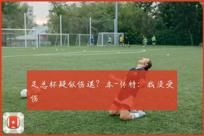 足总杯疑似伤退？本-怀特：我没受伤