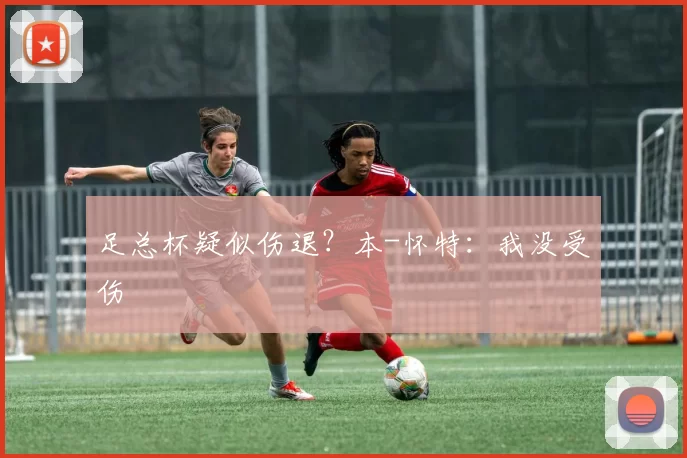 足总杯疑似伤退?本-怀特:我没受伤