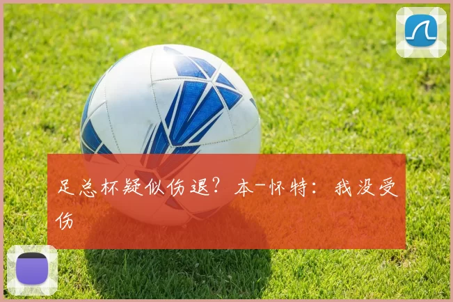 足总杯疑似伤退？本-怀特：我没受伤