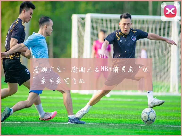 詹娜广告：谢谢三名NBA前男友“送”豪车豪宅飞机