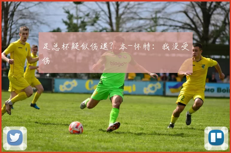 足总杯疑似伤退？本-怀特：我没受伤