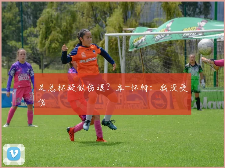 足总杯疑似伤退？本-怀特：我没受伤