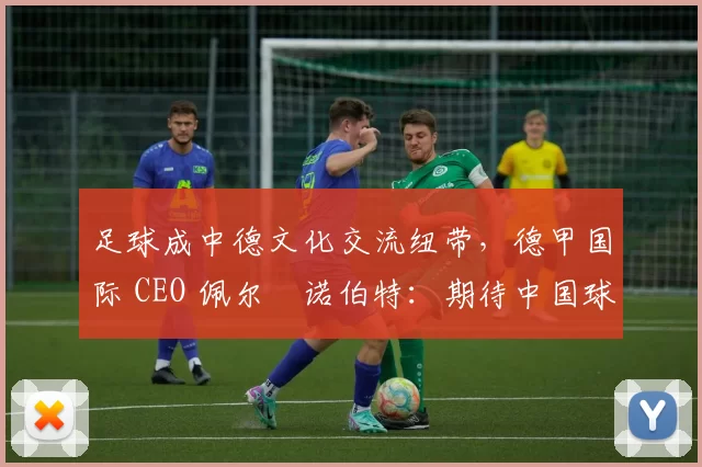 足球成中德文化交流纽带，德甲国际 CEO 佩尔・诺伯特：期待中国球员登场