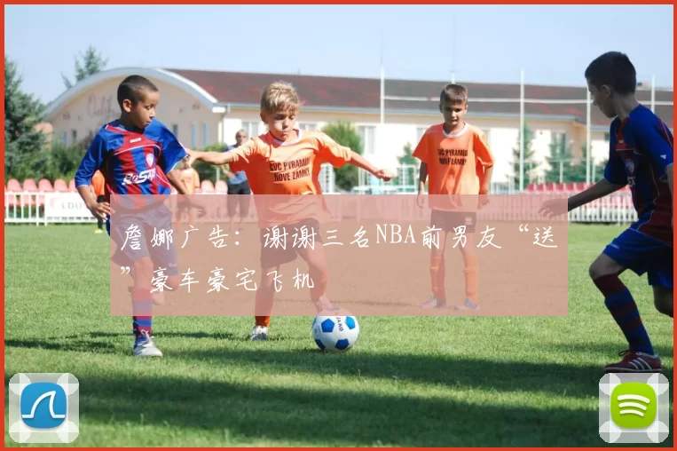 詹娜广告：谢谢三名NBA前男友“送”豪车豪宅飞机