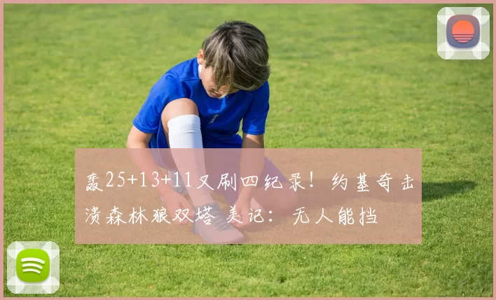 轰25+13+11又刷四纪录！约基奇击溃森林狼双塔 美记：无人能挡