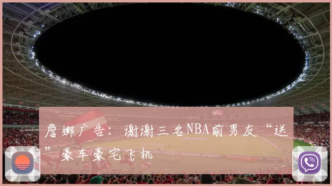 詹娜广告：谢谢三名NBA前男友“送”豪车豪宅飞机