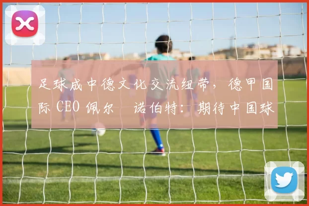 足球成中德文化交流纽带，德甲国际 CEO 佩尔・诺伯特：期待中国球员登场
