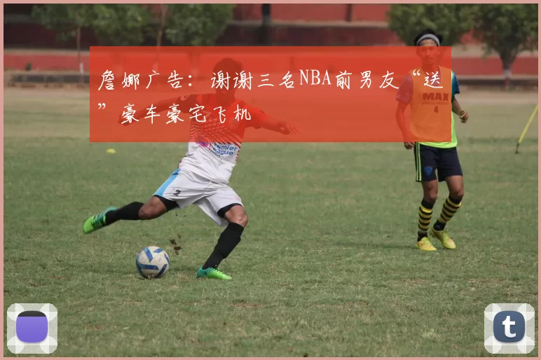 詹娜广告：谢谢三名NBA前男友“送”豪车豪宅飞机