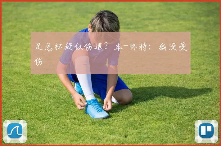 足总杯疑似伤退？本-怀特：我没受伤