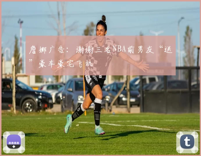 詹娜广告：谢谢三名NBA前男友“送”豪车豪宅飞机