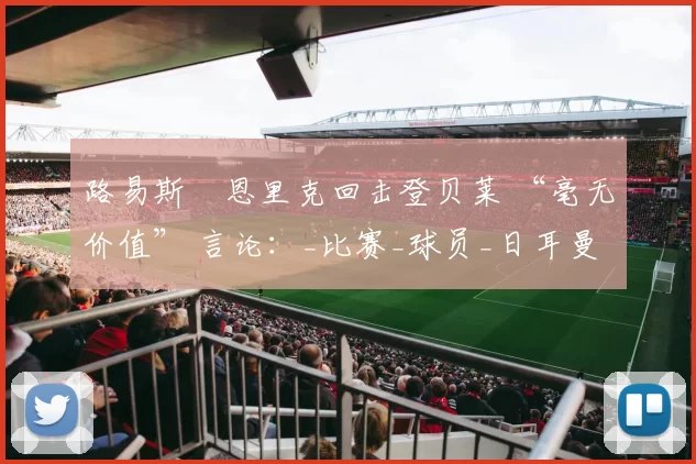 路易斯・恩里克回击登贝莱 “毫无价值” 言论：_比赛_球员_日耳曼