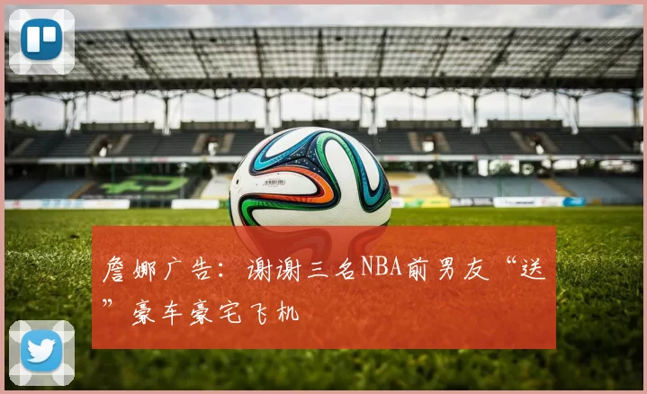 詹娜广告：谢谢三名NBA前男友“送”豪车豪宅飞机