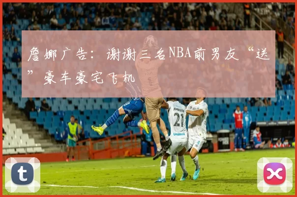 詹娜广告：谢谢三名NBA前男友“送”豪车豪宅飞机