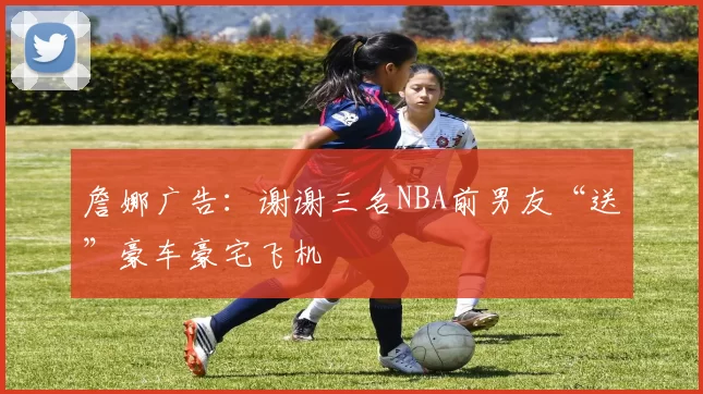 詹娜广告：谢谢三名NBA前男友“送”豪车豪宅飞机