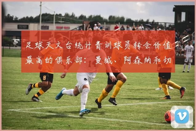 足球天文台统计青训球员转会价值最高的俱乐部：曼城、阿森纳和切尔西排名英超前三，巴萨一线队22名青训球员，6.4亿英镑断层领先1️⃣ 巴塞罗那｜22人｜6.401