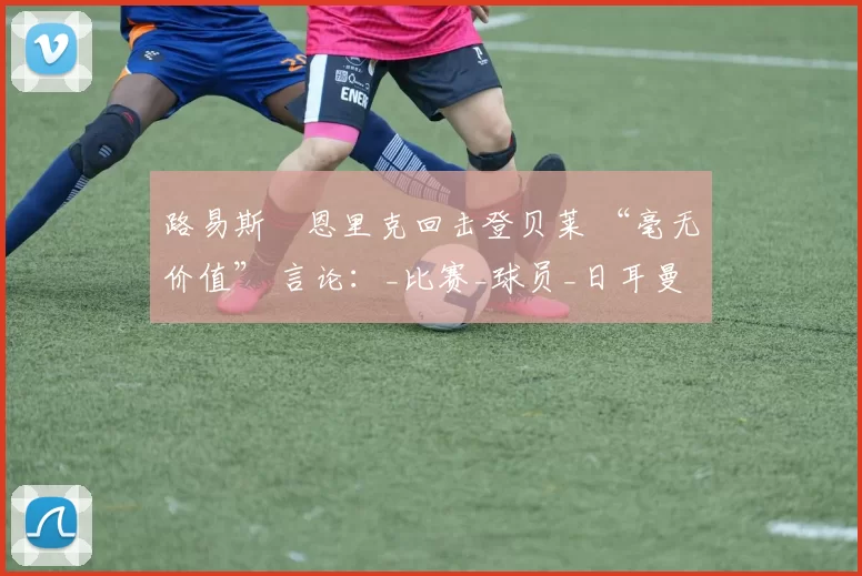 路易斯・恩里克回击登贝莱 “毫无价值” 言论：_比赛_球员_日耳曼