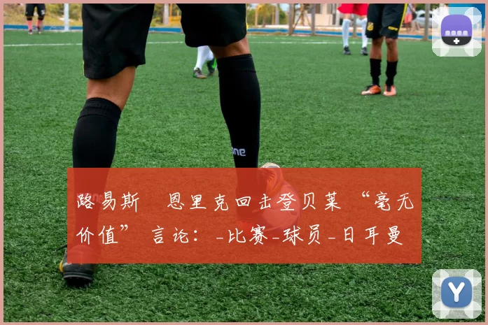 路易斯・恩里克回击登贝莱 “毫无价值” 言论：_比赛_球员_日耳曼
