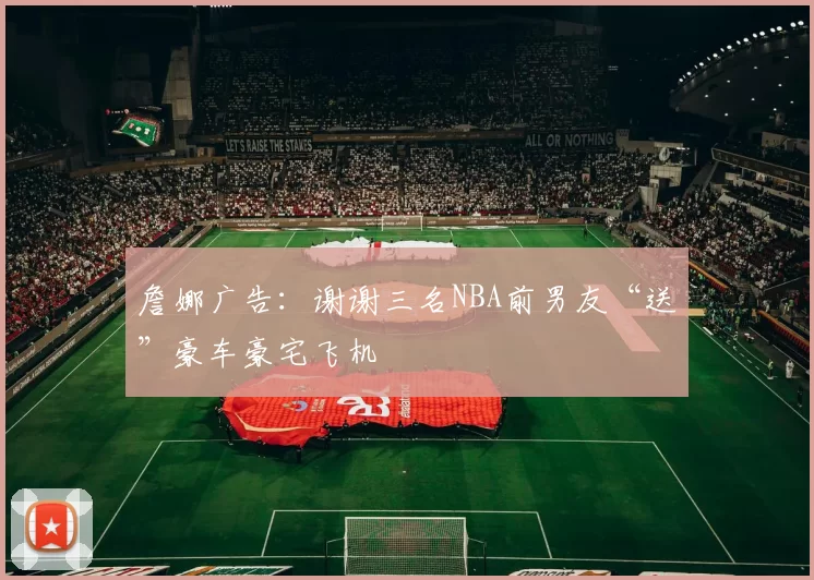 詹娜广告：谢谢三名NBA前男友“送”豪车豪宅飞机