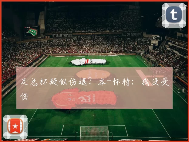 足总杯疑似伤退？本-怀特：我没受伤