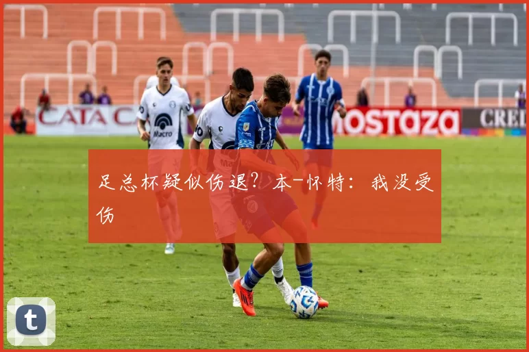 足总杯疑似伤退？本-怀特：我没受伤