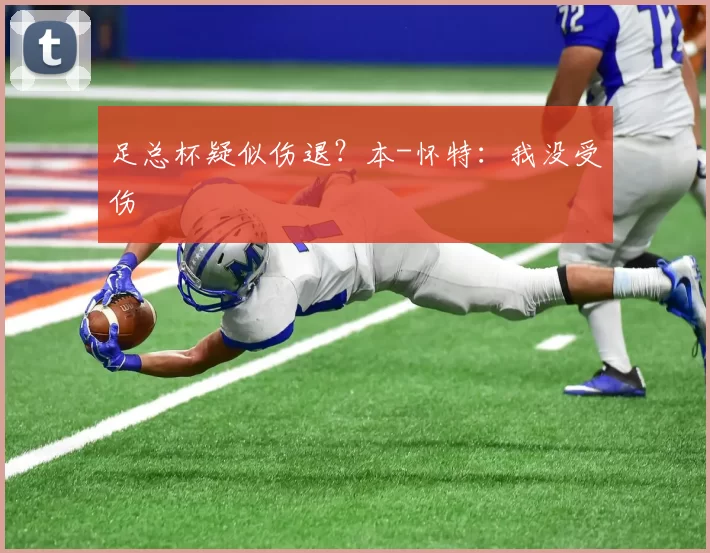 足总杯疑似伤退？本-怀特：我没受伤