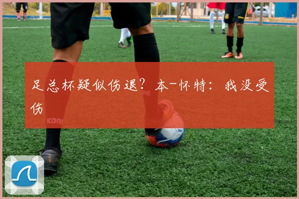 足总杯疑似伤退？本-怀特：我没受伤