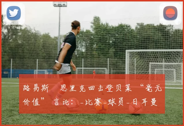 路易斯・恩里克回击登贝莱 “毫无价值” 言论:_比赛_球员_日耳曼