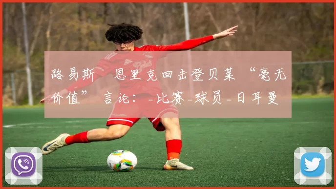 路易斯・恩里克回击登贝莱 “毫无价值” 言论：_比赛_球员_日耳曼