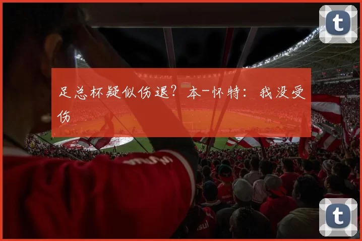 足总杯疑似伤退?本-怀特:我没受伤