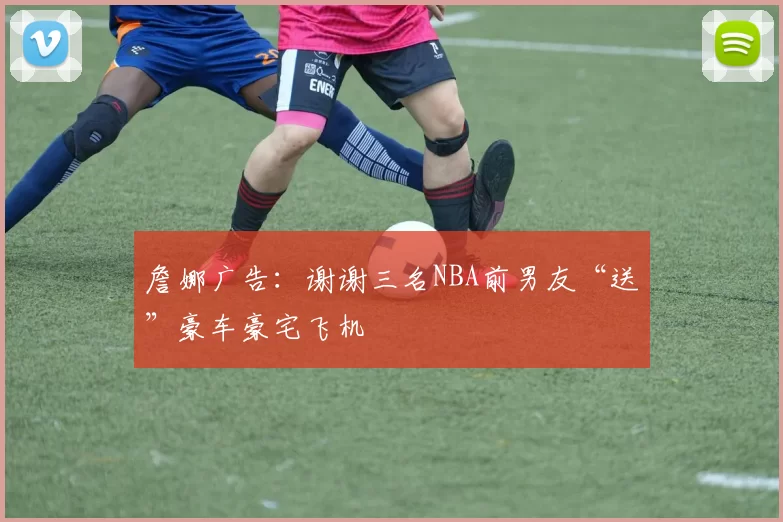 詹娜广告：谢谢三名NBA前男友“送”豪车豪宅飞机