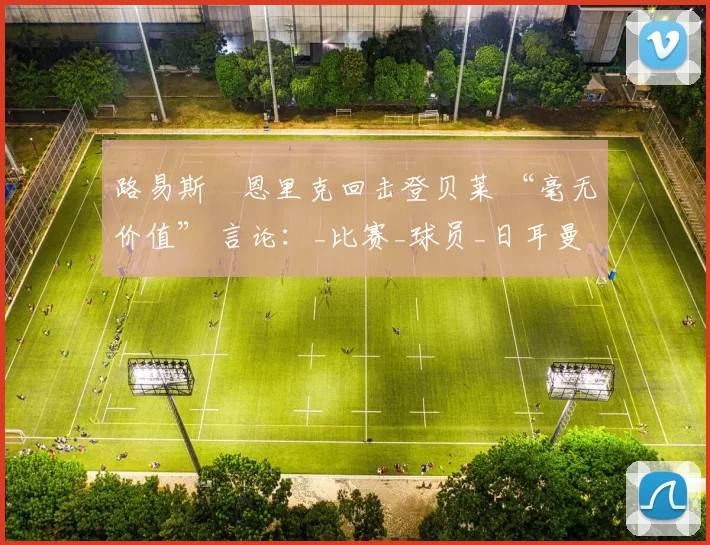 路易斯・恩里克回击登贝莱 “毫无价值” 言论：_比赛_球员_日耳曼