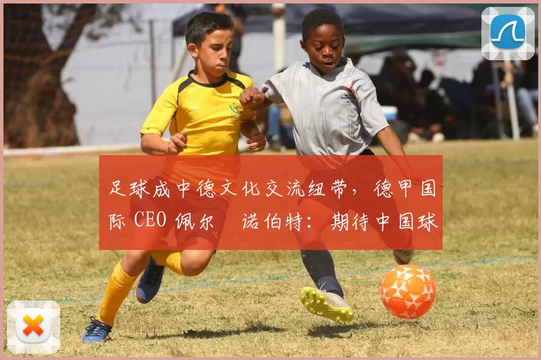 足球成中德文化交流纽带，德甲国际 CEO 佩尔・诺伯特：期待中国球员登场