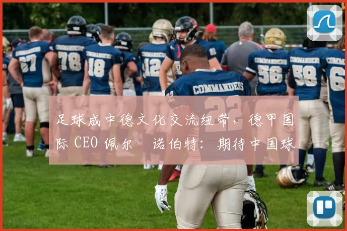 足球成中德文化交流纽带,德甲国际 CEO 佩尔・诺伯特:期待中国球员登场