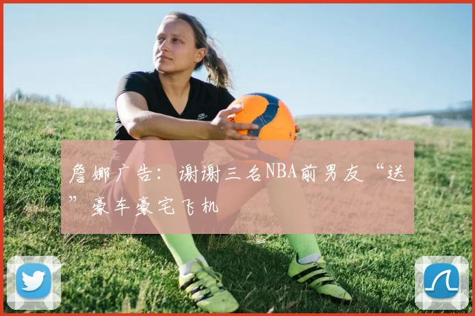 詹娜广告：谢谢三名NBA前男友“送”豪车豪宅飞机