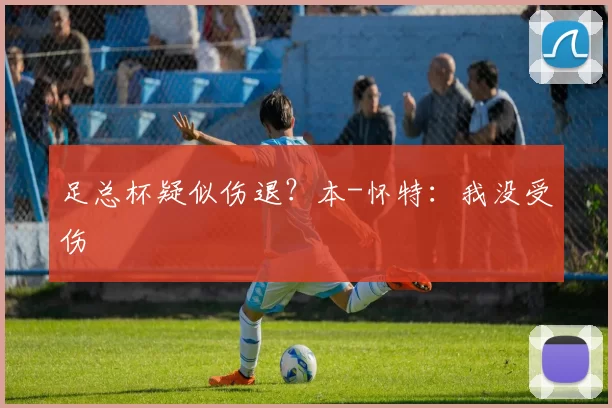 足总杯疑似伤退？本-怀特：我没受伤