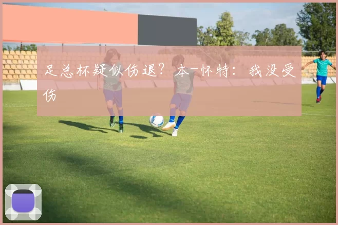 足总杯疑似伤退？本-怀特：我没受伤