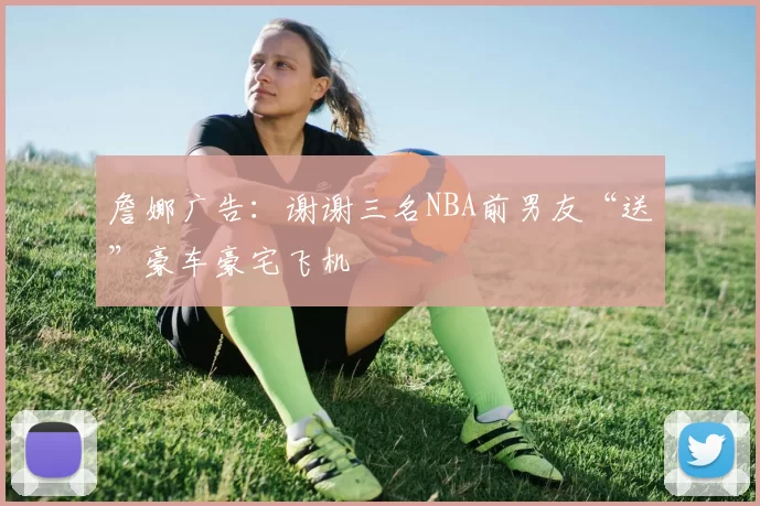 詹娜广告：谢谢三名NBA前男友“送”豪车豪宅飞机