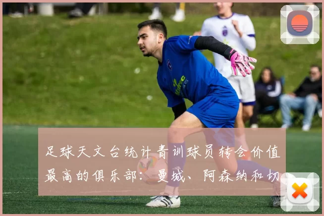 足球天文台统计青训球员转会价值最高的俱乐部:曼城、阿森纳和切尔西排名英超前三,巴萨一线队22名青训球员,6.4亿英镑断层领先1️⃣ 巴塞罗那|22人|6.401