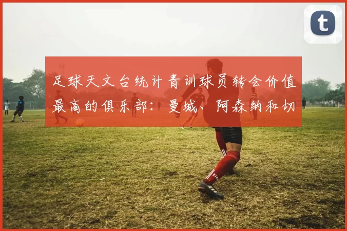 足球天文台统计青训球员转会价值最高的俱乐部：曼城、阿森纳和切尔西排名英超前三，巴萨一线队22名青训球员，6.4亿英镑断层领先1️⃣ 巴塞罗那｜22人｜6.401