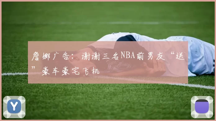詹娜广告：谢谢三名NBA前男友“送”豪车豪宅飞机