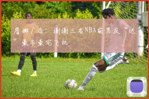 詹娜广告：谢谢三名NBA前男友“送”豪车豪宅飞机