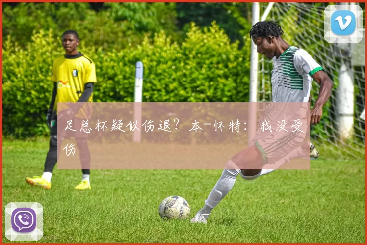 足总杯疑似伤退？本-怀特：我没受伤