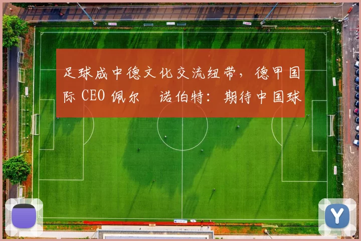 足球成中德文化交流纽带，德甲国际 CEO 佩尔・诺伯特：期待中国球员登场