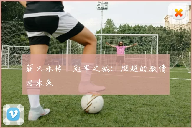 薪火永传•冠军之城：烟超的激情与未来