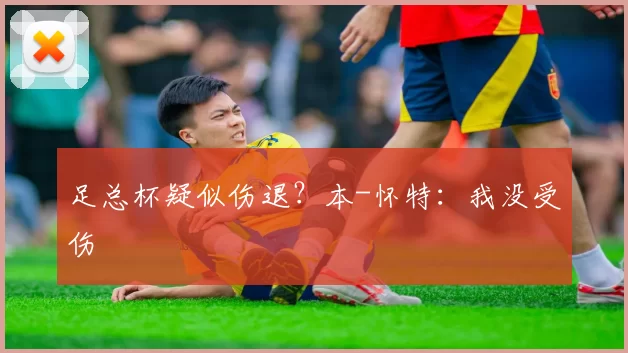 足总杯疑似伤退？本-怀特：我没受伤