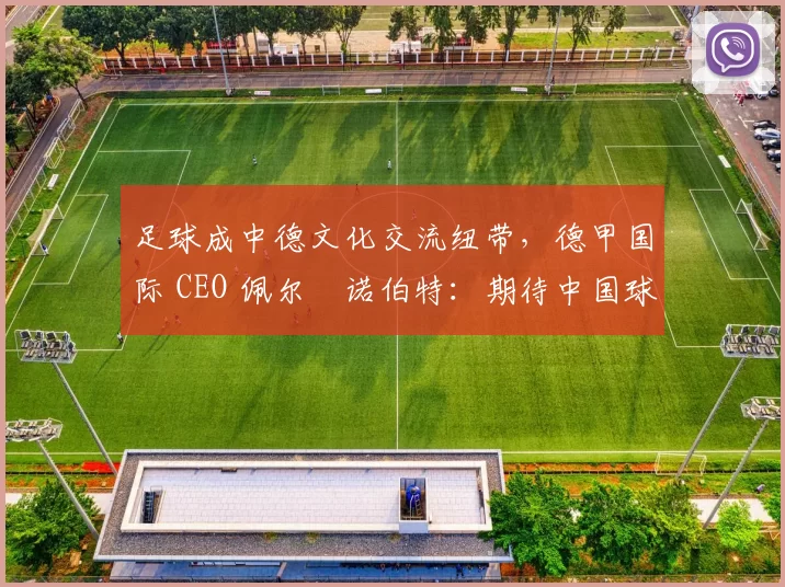 足球成中德文化交流纽带，德甲国际 CEO 佩尔・诺伯特：期待中国球员登场